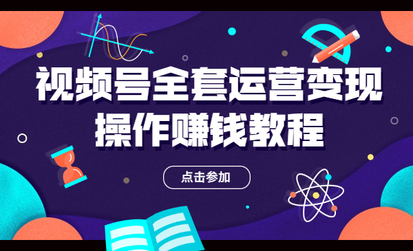 视频号全套运营变现操作赚钱教程：零基础实操月入过万